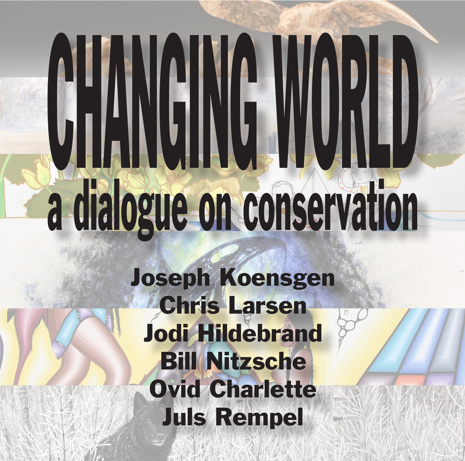 Changing World: a dialogue on conservation by Joseph Koensgen, Jodi Hildebrand, Ovid Charlette, Chris Larsen, Bill Nitzsche, and Juls Rempel